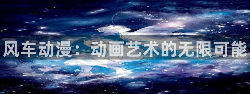 虫虫漫画地址下载：风车动漫：动画艺术的无限可能