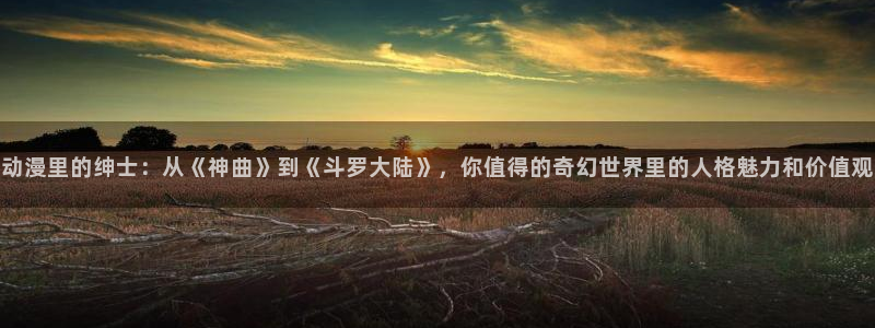 omofun安卓：动漫里的绅士：从《神曲》到《斗罗大陆》，你值得的奇幻世界里的人格魅力和价值观