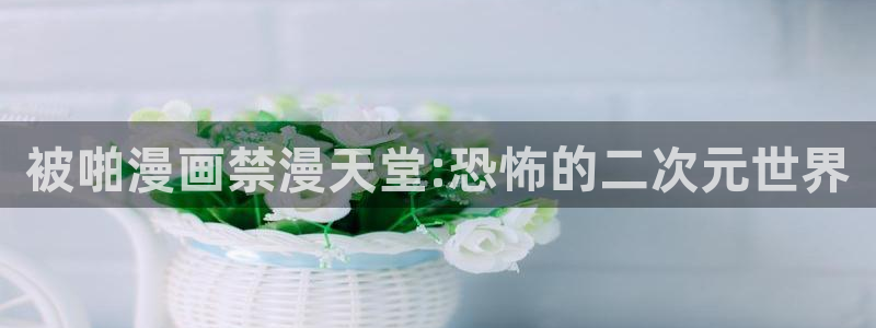 omofunapp官网：被啪漫画禁漫天堂:恐怖的二次元世界