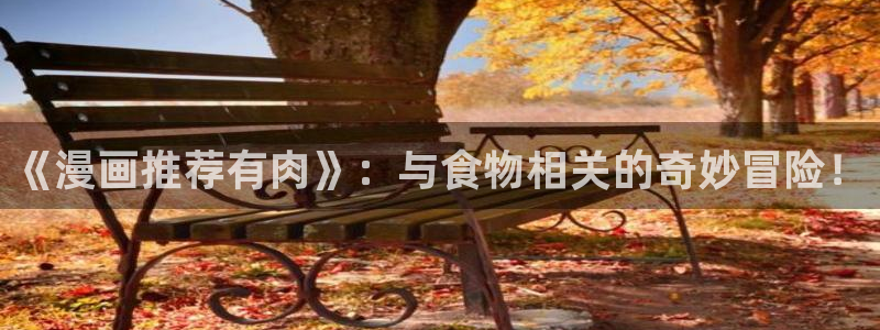 虫虫漫画下载链接：《漫画推荐有肉》：与食物相关的奇妙冒险！