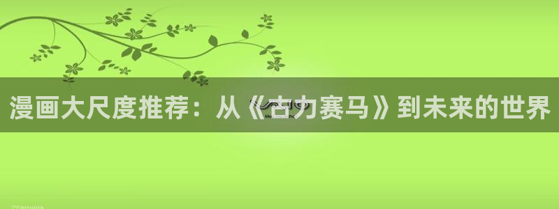 omofun动漫在线看：漫画大尺度推荐：从《古力赛马》到未来的世界