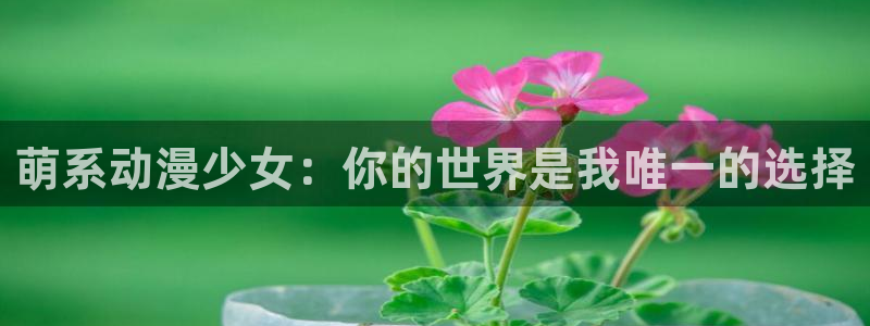 虫虫漫画：萌系动漫少女：你的世界是我唯一的选择