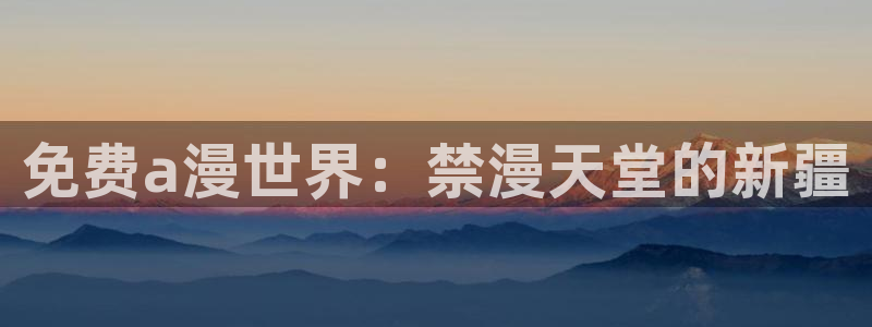 omofun动漫网在线观看：免费a漫世界：禁漫天堂的新疆